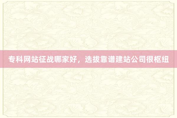 专科网站征战哪家好，选拔靠谱建站公司很枢纽