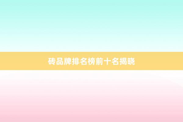 砖品牌排名榜前十名揭晓