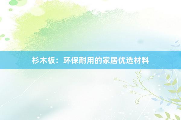 杉木板：环保耐用的家居优选材料