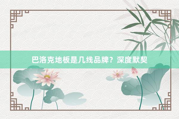 巴洛克地板是几线品牌？深度默契