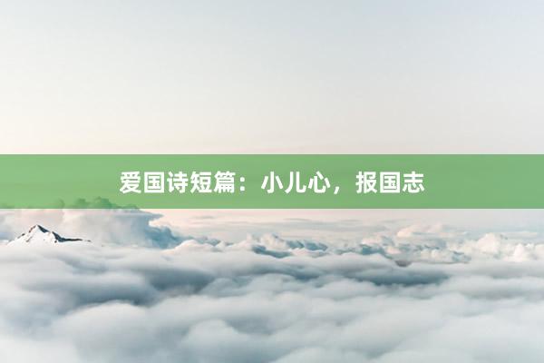 爱国诗短篇：小儿心，报国志