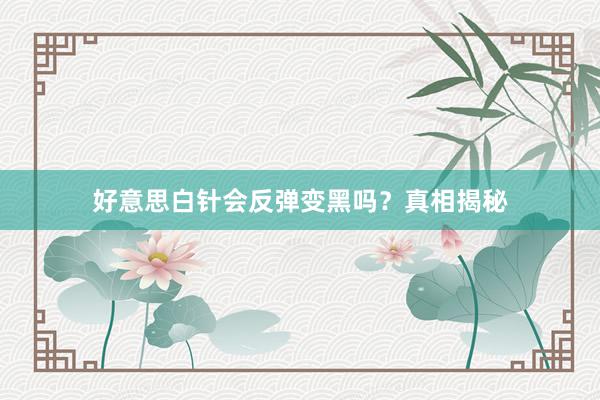 好意思白针会反弹变黑吗？真相揭秘