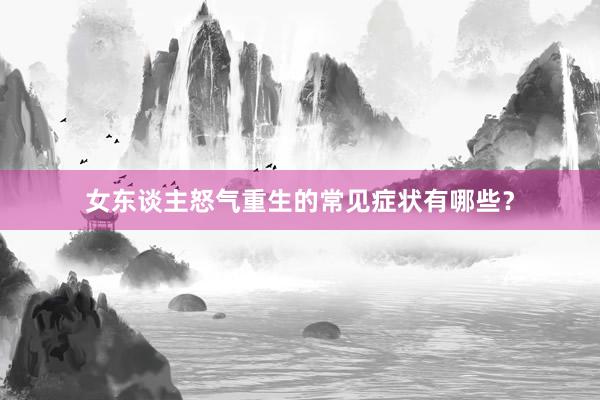 女东谈主怒气重生的常见症状有哪些？