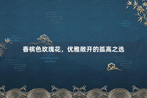 香槟色玫瑰花，优雅敞开的孤高之选