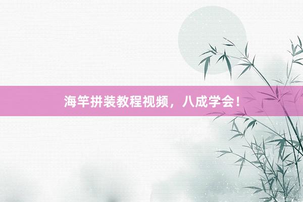 海竿拼装教程视频，八成学会！