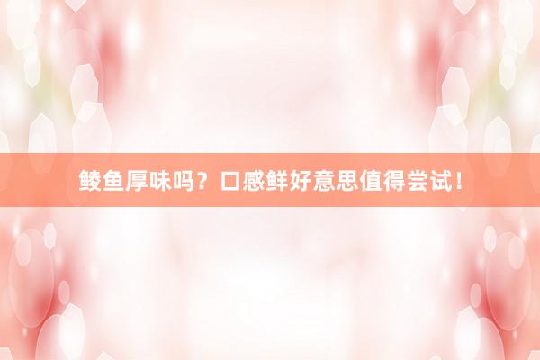 鲮鱼厚味吗？口感鲜好意思值得尝试！